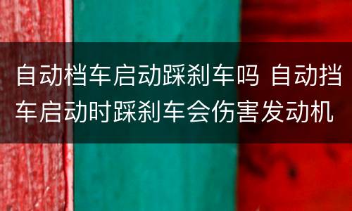 自动档车启动踩刹车吗 自动挡车启动时踩刹车会伤害发动机么