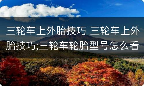 三轮车上外胎技巧 三轮车上外胎技巧;三轮车轮胎型号怎么看