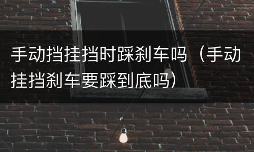 手动挡挂挡时踩刹车吗（手动挂挡刹车要踩到底吗）