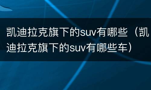 凯迪拉克旗下的suv有哪些（凯迪拉克旗下的suv有哪些车）