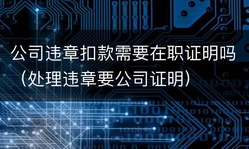 公司违章扣款需要在职证明吗（处理违章要公司证明）