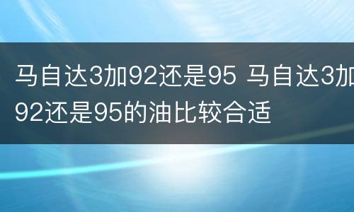马自达3加92还是95 马自达3加92还是95的油比较合适