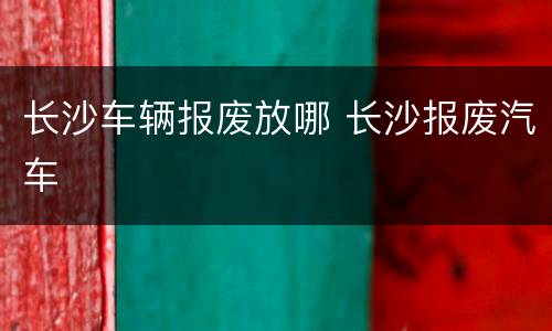 长沙车辆报废放哪 长沙报废汽车