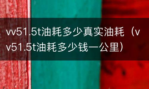 vv51.5t油耗多少真实油耗（vv51.5t油耗多少钱一公里）