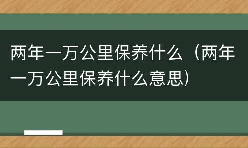 两年一万公里保养什么（两年一万公里保养什么意思）