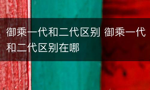 御乘一代和二代区别 御乘一代和二代区别在哪