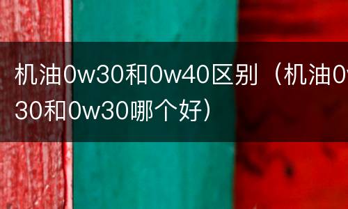 机油0w30和0w40区别（机油0w30和0w30哪个好）