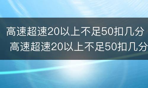 高速超速20以上不足50扣几分 高速超速20以上不足50扣几分罚款多少