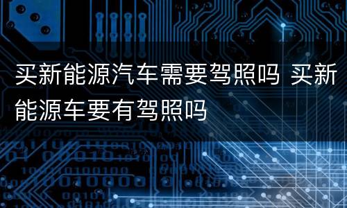 买新能源汽车需要驾照吗 买新能源车要有驾照吗