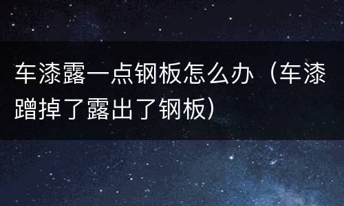 车漆露一点钢板怎么办（车漆蹭掉了露出了钢板）