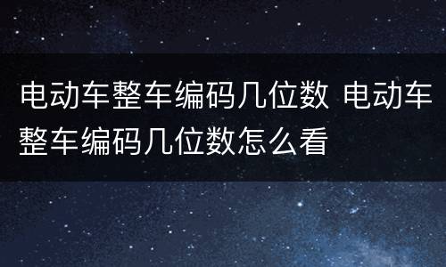 电动车整车编码几位数 电动车整车编码几位数怎么看