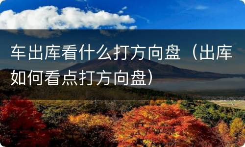 车出库看什么打方向盘（出库如何看点打方向盘）