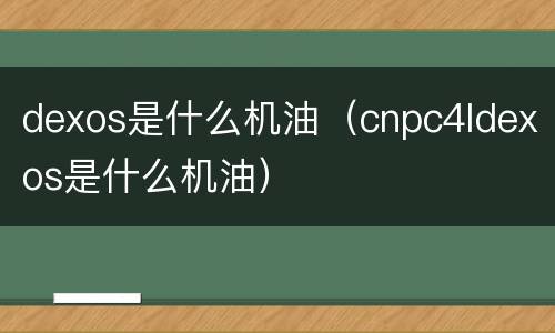 dexos是什么机油（cnpc4ldexos是什么机油）