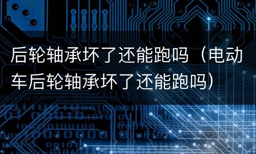 后轮轴承坏了还能跑吗（电动车后轮轴承坏了还能跑吗）