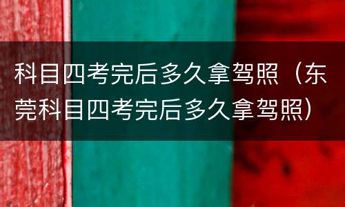 科目四考完后多久拿驾照（东莞科目四考完后多久拿驾照）