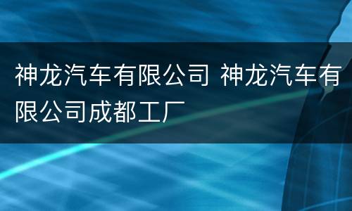 神龙汽车有限公司 神龙汽车有限公司成都工厂