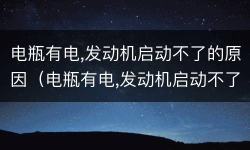 电瓶有电,发动机启动不了的原因（电瓶有电,发动机启动不了的原因怎么自己修）