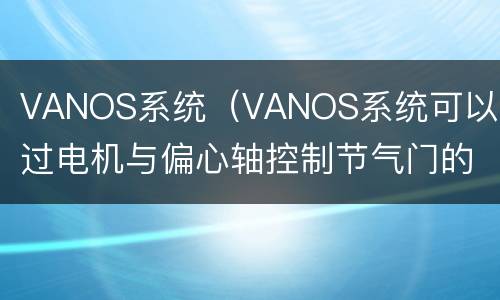 VANOS系统（VANOS系统可以通过电机与偏心轴控制节气门的开度吗）