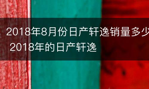 2018年8月份日产轩逸销量多少 2018年的日产轩逸