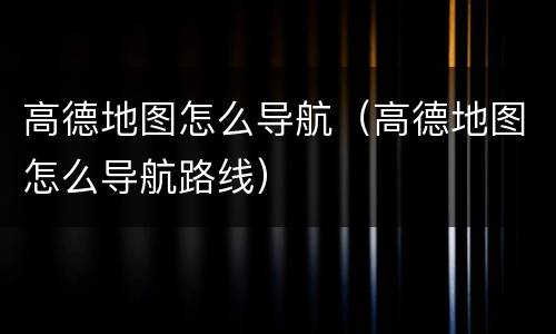 高德地图怎么导航（高德地图怎么导航路线）