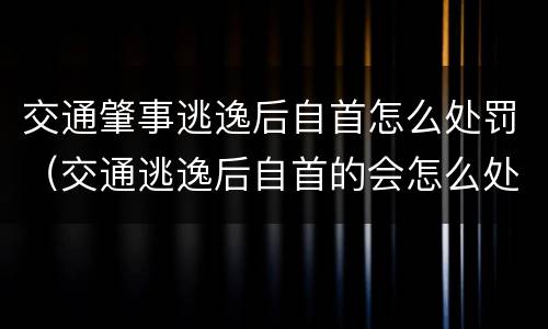 交通肇事逃逸后自首怎么处罚（交通逃逸后自首的会怎么处罚）