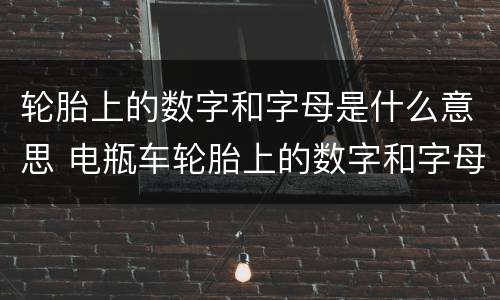 轮胎上的数字和字母是什么意思 电瓶车轮胎上的数字和字母是什么意思