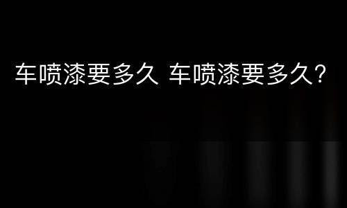 车喷漆要多久 车喷漆要多久?