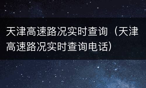 天津高速路况实时查询（天津高速路况实时查询电话）