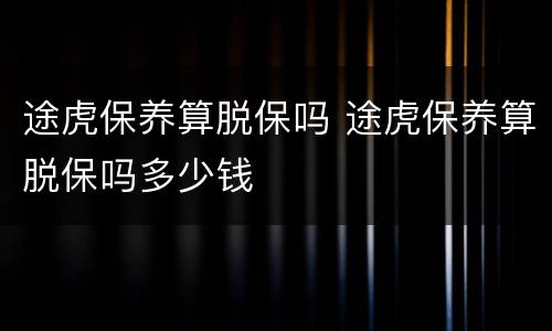 途虎保养算脱保吗 途虎保养算脱保吗多少钱