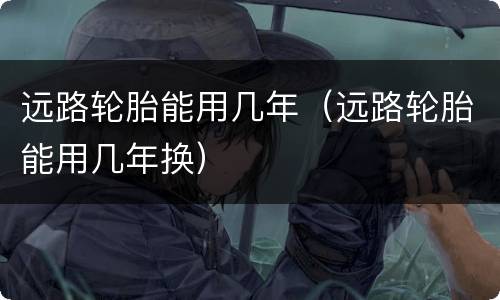 远路轮胎能用几年（远路轮胎能用几年换）