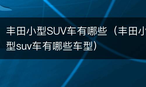 丰田小型SUV车有哪些（丰田小型suv车有哪些车型）