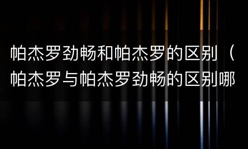帕杰罗劲畅和帕杰罗的区别（帕杰罗与帕杰罗劲畅的区别哪个好）