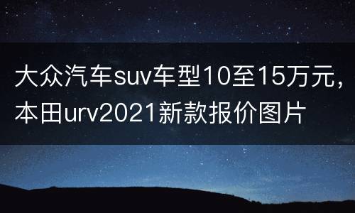大众汽车suv车型10至15万元，本田urv2021新款报价图片