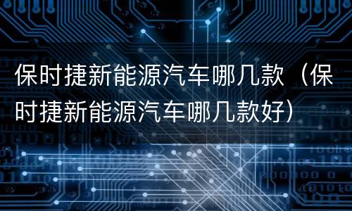 保时捷新能源汽车哪几款（保时捷新能源汽车哪几款好）