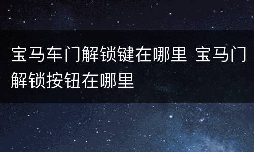 宝马车门解锁键在哪里 宝马门解锁按钮在哪里