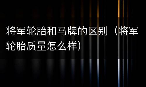 将军轮胎和马牌的区别（将军轮胎质量怎么样）