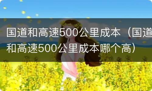 国道和高速500公里成本（国道和高速500公里成本哪个高）