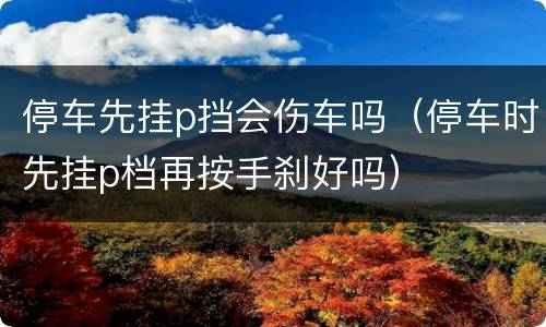 停车先挂p挡会伤车吗（停车时先挂p档再按手刹好吗）
