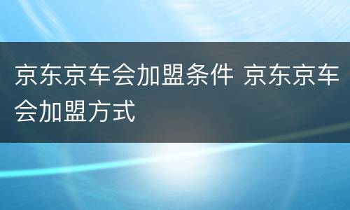 京东京车会加盟条件 京东京车会加盟方式