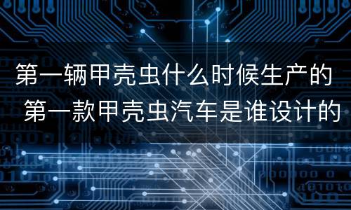 第一辆甲壳虫什么时候生产的 第一款甲壳虫汽车是谁设计的
