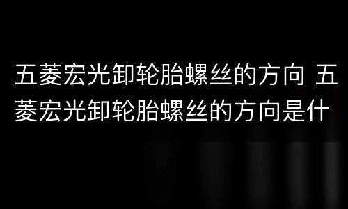 五菱宏光卸轮胎螺丝的方向 五菱宏光卸轮胎螺丝的方向是什么