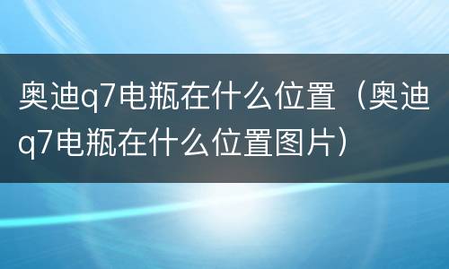 奥迪q7电瓶在什么位置（奥迪q7电瓶在什么位置图片）
