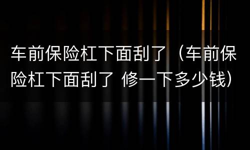 车前保险杠下面刮了（车前保险杠下面刮了 修一下多少钱）