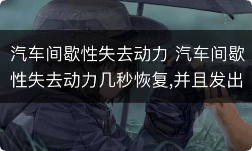 汽车间歇性失去动力 汽车间歇性失去动力几秒恢复,并且发出了卡卡的声音