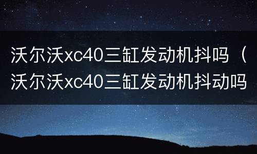 沃尔沃xc40三缸发动机抖吗（沃尔沃xc40三缸发动机抖动吗）