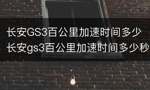 长安GS3百公里加速时间多少 长安gs3百公里加速时间多少秒
