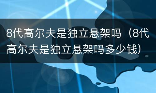 8代高尔夫是独立悬架吗（8代高尔夫是独立悬架吗多少钱）