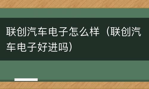 联创汽车电子怎么样（联创汽车电子好进吗）