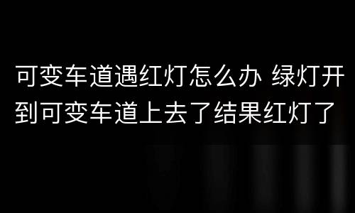 可变车道遇红灯怎么办 绿灯开到可变车道上去了结果红灯了怎么办