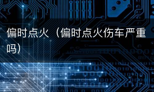 偏时点火（偏时点火伤车严重吗）